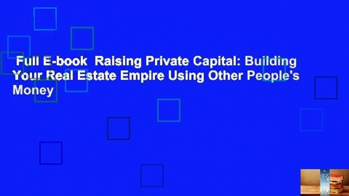 Full E-book  Raising Private Capital: Building Your Real Estate Empire Using Other People's Money