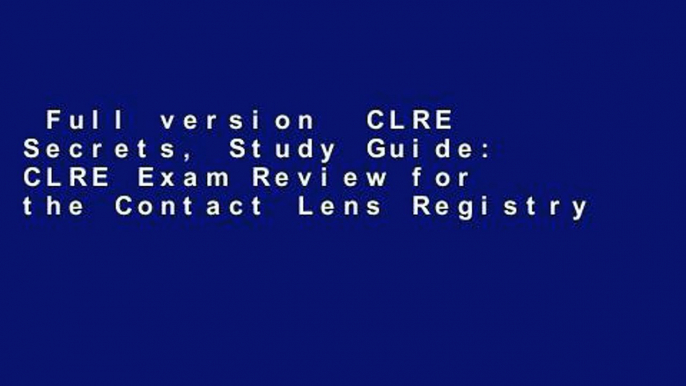 Full version  CLRE Secrets, Study Guide: CLRE Exam Review for the Contact Lens Registry