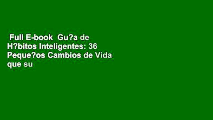 Full E-book  Gu?a de H?bitos Inteligentes: 36 Peque?os Cambios de Vida que su Cerebro Agradecer?