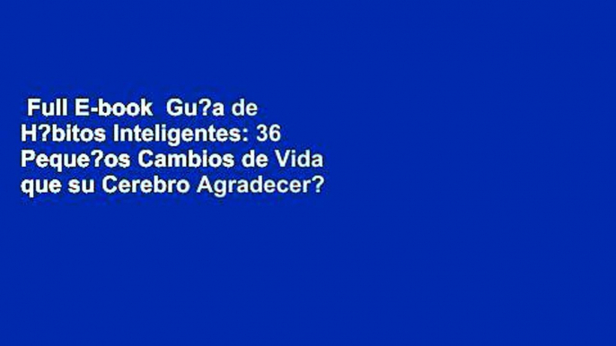 Full E-book  Gu?a de H?bitos Inteligentes: 36 Peque?os Cambios de Vida que su Cerebro Agradecer?