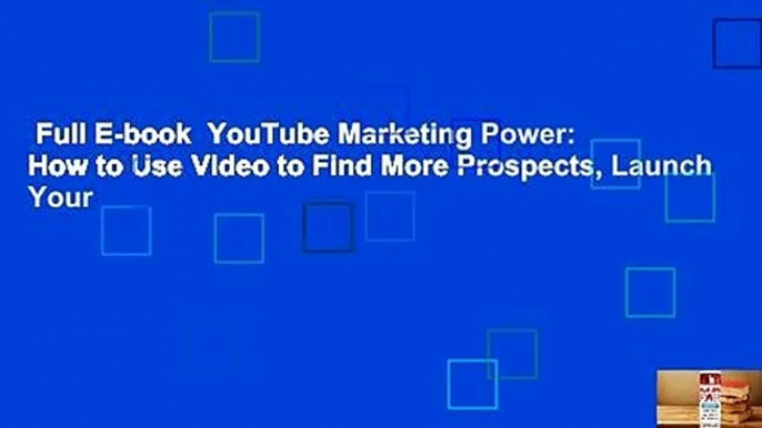 Full E-book  YouTube Marketing Power: How to Use Video to Find More Prospects, Launch Your