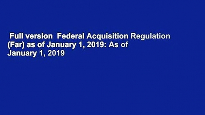 Full version  Federal Acquisition Regulation (Far) as of January 1, 2019: As of January 1, 2019