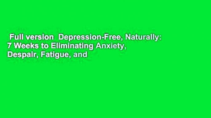 Full version  Depression-Free, Naturally: 7 Weeks to Eliminating Anxiety, Despair, Fatigue, and