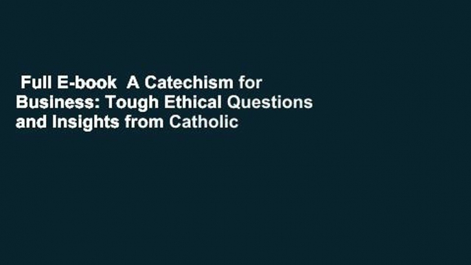 Full E-book  A Catechism for Business: Tough Ethical Questions and Insights from Catholic