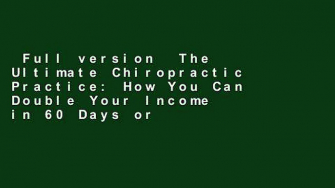 Full version  The Ultimate Chiropractic Practice: How You Can Double Your Income in 60 Days or