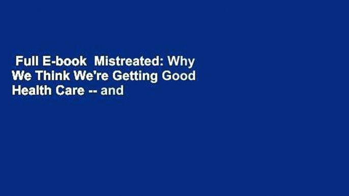 Full E-book  Mistreated: Why We Think We're Getting Good Health Care -- and Why We're Usually