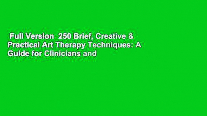 Full Version  250 Brief, Creative & Practical Art Therapy Techniques: A Guide for Clinicians and