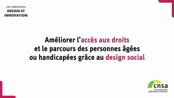 Webinaire CNSA Design et Innovation CNSA - Session 1 : Améliorer l’accès aux droits et le parcours des personnes âgées ou handicapées grâce au design social