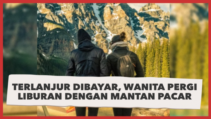 Sudah Terlanjur Dibayar dan Tidak Bisa Dibatalkan, Wanita Ini Pergi Liburan dengan Mantan Pacar