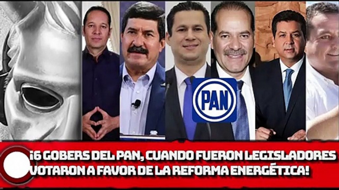 ¡6 gobers del PAN votaron a favor de la Reforma Energética cuando fueron legisladores!