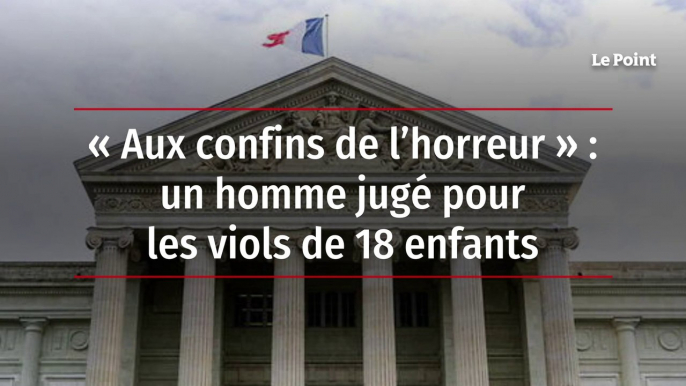 « Aux confins de l’horreur » : un homme jugé pour les viols de 18 enfants