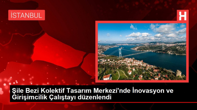 Şile Bezi Kolektif Tasarım Merkezi'nde İnovasyon ve Girişimcilik Çalıştayı düzenlendi