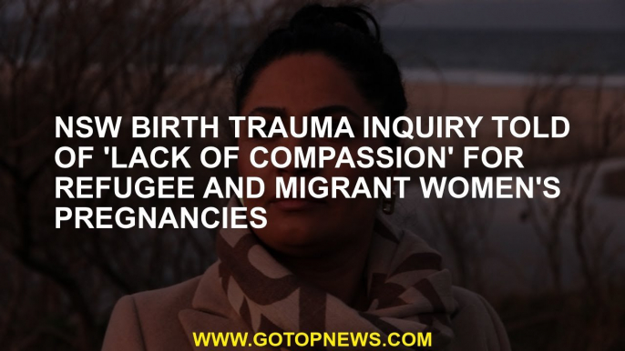 NSW birth trauma inquiry told of 'lack of compassion' for refugee and migrant women's pregnancies