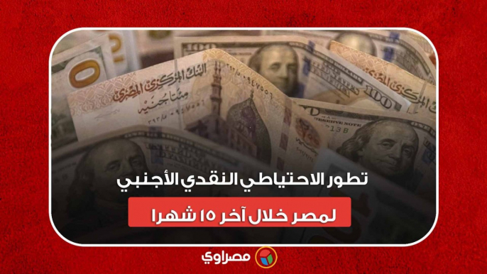 تطور الاحتياطي النقدي الأجنبي لمصر خلال آخر 15 شهرا