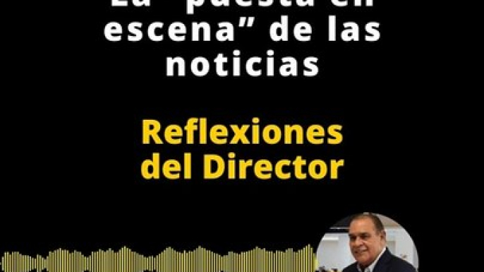 Reflexiones del director | La "puesta en escena" de las noticas