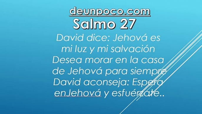 Salmo 27 David dice: Jehová es mi luz y mi salvación — Desea morar en la casa de Jehová para siempre — David aconseja: Espera en Jehová y esfuérzate.