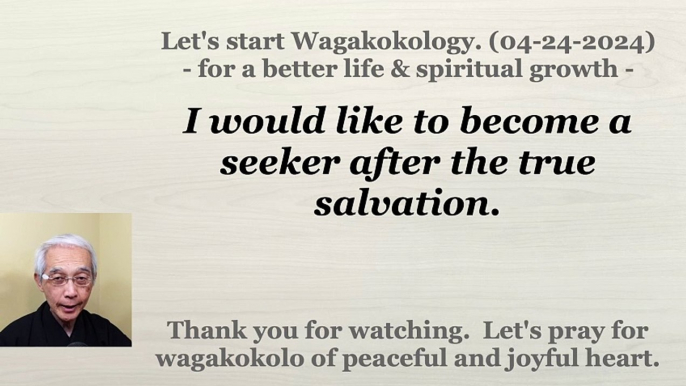 I would like to become a seeker after the true salvation. 04-24-2024