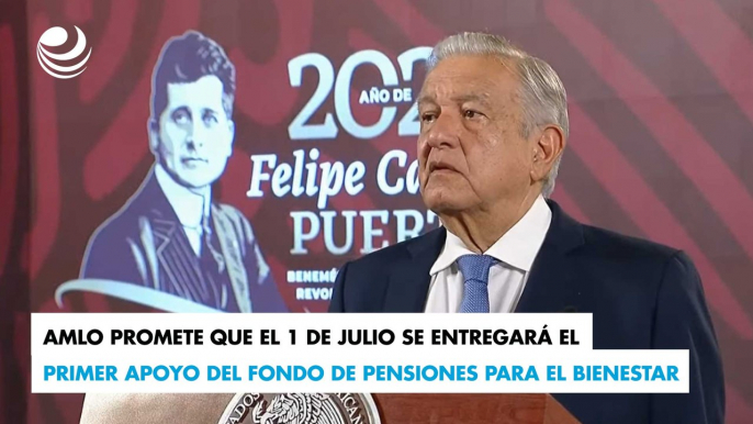 AMLO promete que el 1 de julio se entregará el primer apoyo del Fondo de Pensiones para el Bienestar