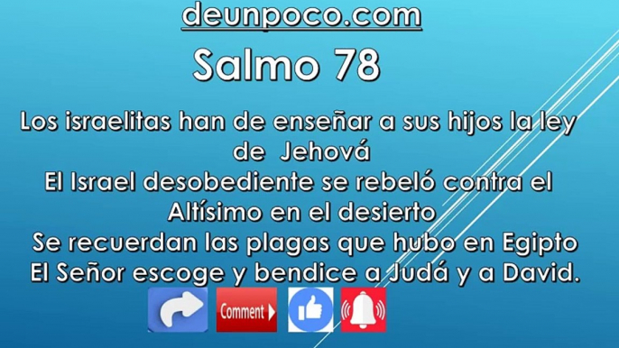 Salmo 78 Los israelitas han de enseñar a sus hijos la ley de Jehová El Israel desobediente se rebeló contra el Altísimo en el desierto — Se recuerdan las plagas que hubo en Egipto El Señor escoge y bendice a Judá y a David.