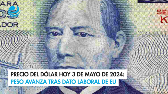 Precio del dólar hoy 3 de mayo de 2024: Peso avanza tras dato laboral de EU