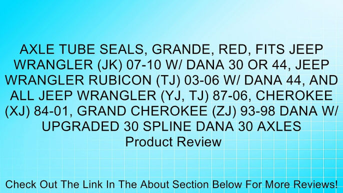 AXLE TUBE SEALS, GRANDE, RED, FITS JEEP WRANGLER (JK) 07-10 W/ DANA 30 OR 44, JEEP WRANGLER RUBICON (TJ) 03-06 W/ DANA 44, AND ALL JEEP WRANGLER (YJ, TJ) 87-06, CHEROKEE (XJ) 84-01, GRAND CHEROKEE (ZJ) 93-98 DANA W/ UPGRADED 30 SPLINE DANA 30 AXLES Review