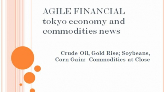 AGILE FINANCIAL - tokyo economy and commodities news - Crude Oil, Gold Rise; Soybeans, Corn Gain: Commodities at Close