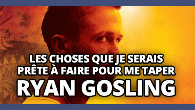 Top des choses que je serais prête à faire pour me taper Ryan Gosling