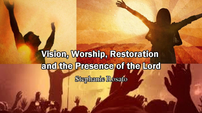 Vision, Worship, Restoration and the Presence of the Lord - Stephanie Rosato