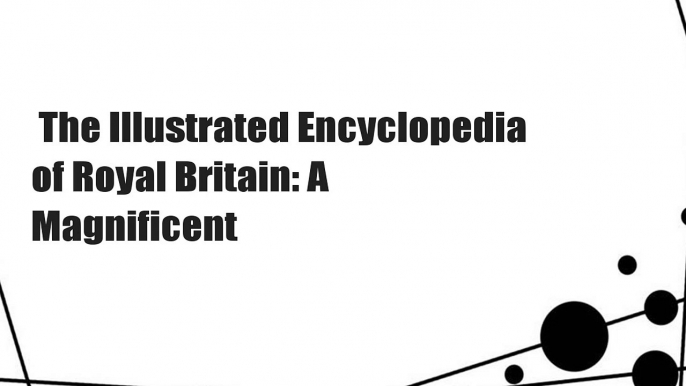 The Illustrated Encyclopedia of Royal Britain: A Magnificent