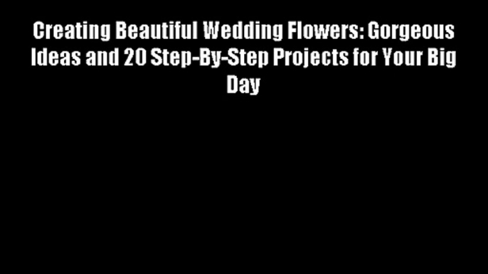 Creating Beautiful Wedding Flowers: Gorgeous Ideas and 20 Step-By-Step Projects for Your Big