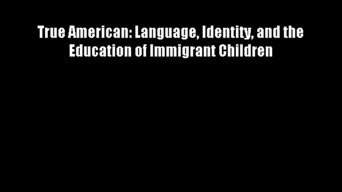 True American: Language Identity and the Education of Immigrant Children Download Free Books