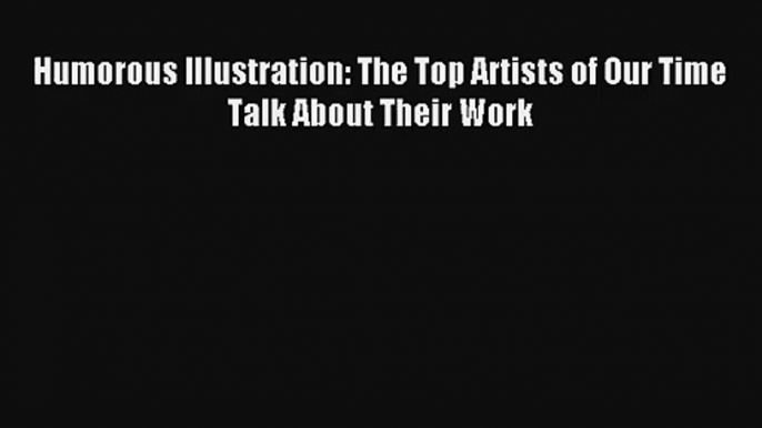 Read Humorous Illustration: The Top Artists of Our Time Talk About Their Work Book Free