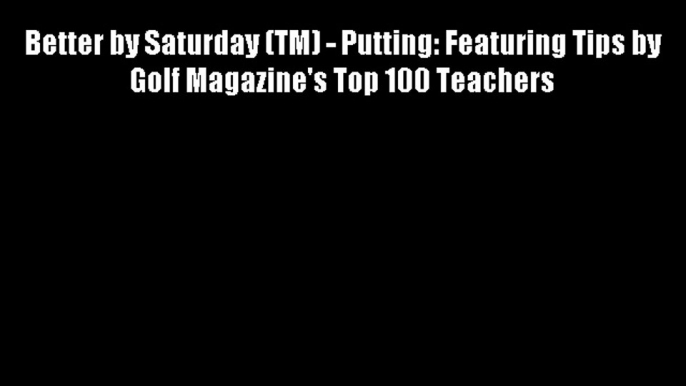 Better by Saturday (TM) - Putting: Featuring Tips by Golf Magazine's Top 100 Teachers Free