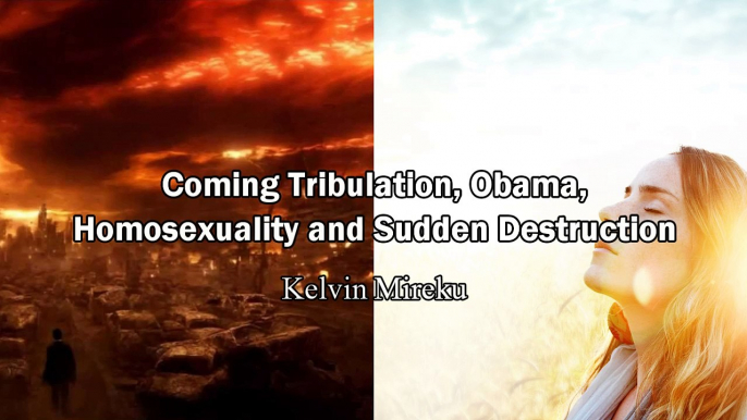 Coming Tribulation, Obama, Homosexuality and Sudden Destruction - Kelvin Mireku