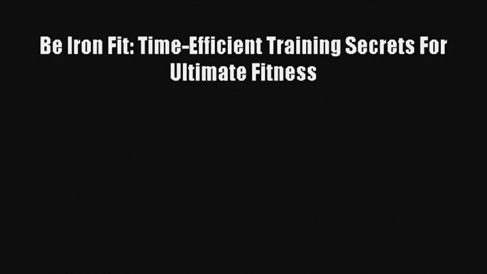 Read Be Iron Fit: Time-Efficient Training Secrets For Ultimate Fitness Book Download Free