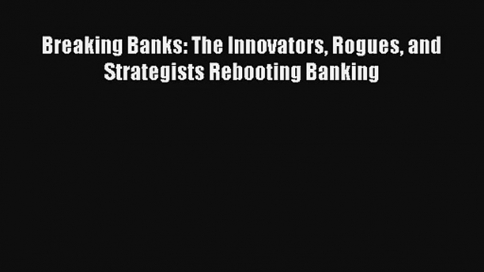 Read Breaking Banks: The Innovators Rogues and Strategists Rebooting Banking Book Download