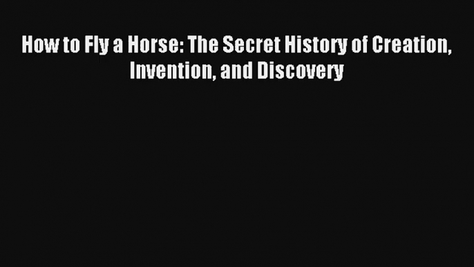 Read How to Fly a Horse: The Secret History of Creation Invention and Discovery Book Download