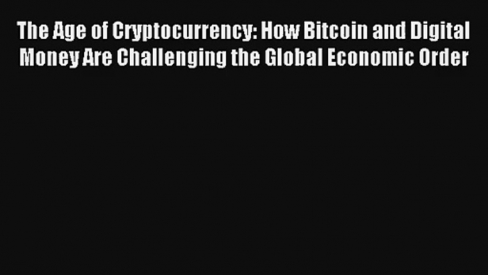 Read The Age of Cryptocurrency: How Bitcoin and Digital Money Are Challenging the Global Economic