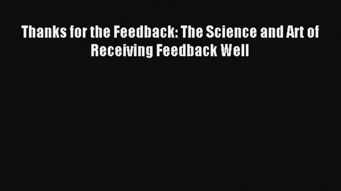 Read Thanks for the Feedback: The Science and Art of Receiving Feedback Well Book Download