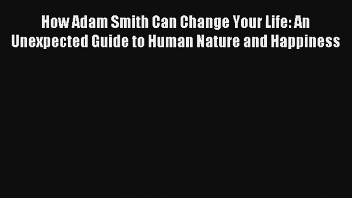 Read How Adam Smith Can Change Your Life: An Unexpected Guide to Human Nature and Happiness