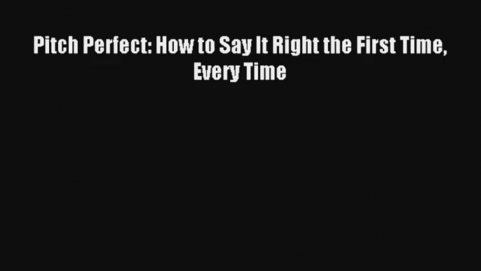 Read Pitch Perfect: How to Say It Right the First Time Every Time Book Download Free