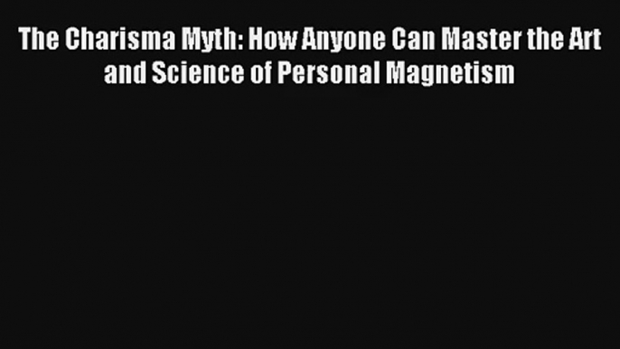 Read The Charisma Myth: How Anyone Can Master the Art and Science of Personal Magnetism Book