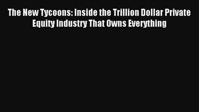 Read The New Tycoons: Inside the Trillion Dollar Private Equity Industry That Owns Everything