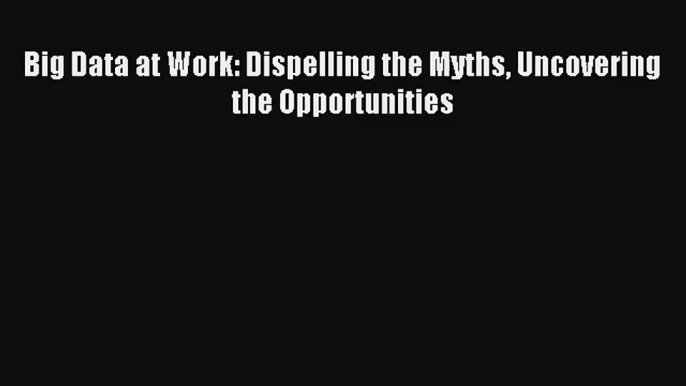 Read Big Data at Work: Dispelling the Myths Uncovering the Opportunities Book Download Free