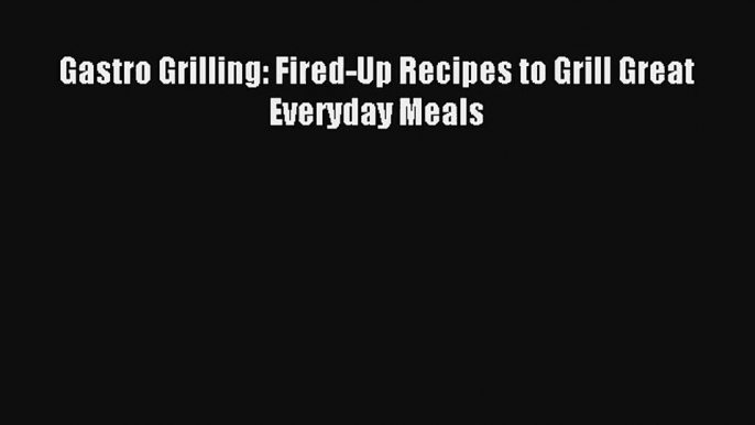 Read Gastro Grilling: Fired-Up Recipes to Grill Great Everyday Meals Book Download Free