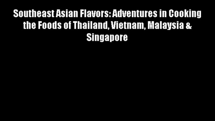 Southeast Asian Flavors: Adventures in Cooking the Foods of Thailand Vietnam Malaysia & Singapore