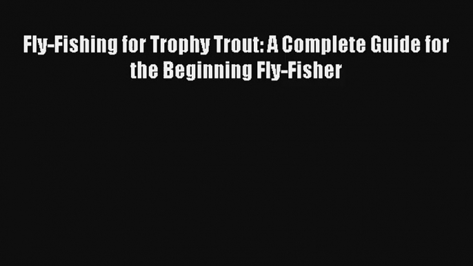 Fly-Fishing for Trophy Trout: A Complete Guide for the Beginning Fly-Fisher Read PDF Free