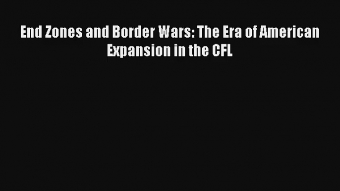 End Zones and Border Wars: The Era of American Expansion in the CFL Read PDF Free