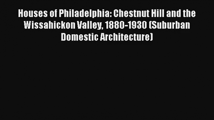 Read Houses of Philadelphia: Chestnut Hill and the Wissahickon Valley 1880-1930 (Suburban Domestic