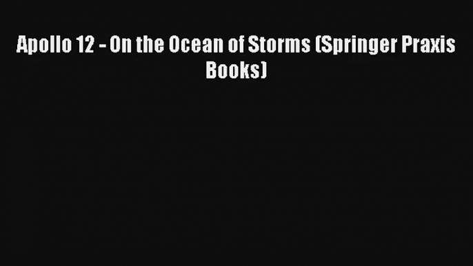 Apollo 12 - On the Ocean of Storms (Springer Praxis Books) Read PDF Free